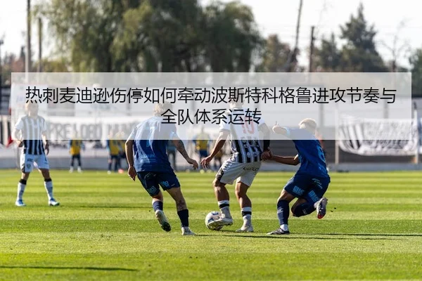 热刺麦迪逊伤停如何牵动波斯特科格鲁进攻节奏与全队体系运转