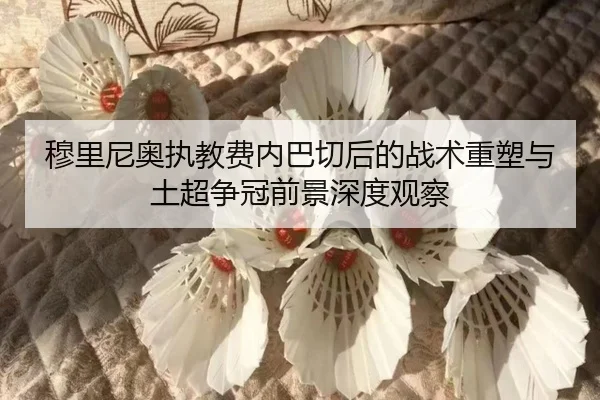 穆里尼奥执教费内巴切后的战术重塑与土超争冠前景深度观察