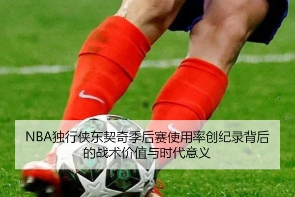 NBA独行侠东契奇季后赛使用率创纪录背后的战术价值与时代意义