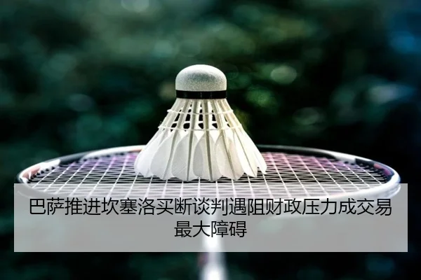 巴萨推进坎塞洛买断谈判遇阻财政压力成交易最大障碍