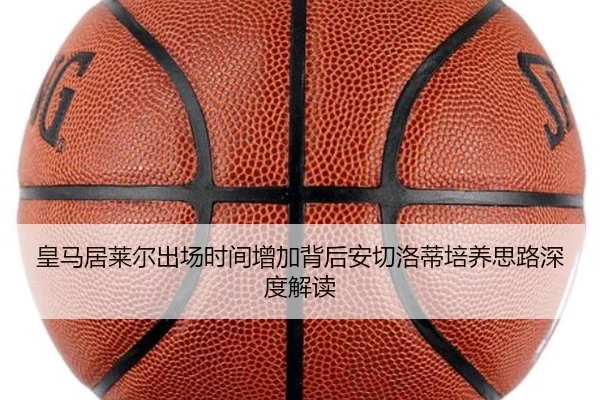 皇马居莱尔出场时间增加背后安切洛蒂培养思路深度解读