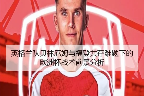 英格兰队贝林厄姆与福登共存难题下的欧洲杯战术前景分析