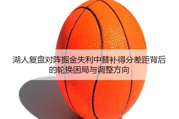 湖人复盘对阵掘金失利中替补得分差距背后的轮换困局与调整方向