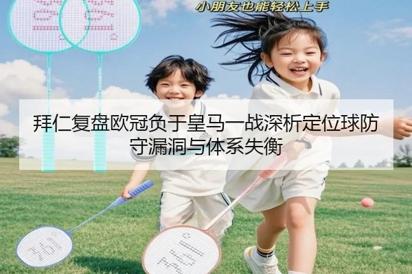 拜仁复盘欧冠负于皇马一战深析定位球防守漏洞与体系失衡