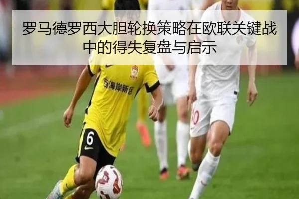 罗马德罗西大胆轮换策略在欧联关键战中的得失复盘与启示