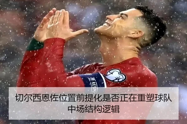切尔西恩佐位置前提化是否正在重塑球队中场结构逻辑