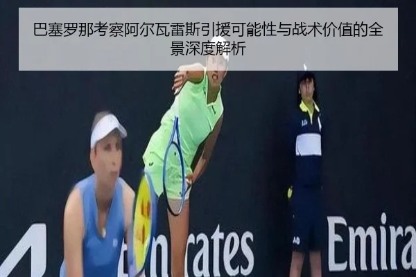 巴塞罗那考察阿尔瓦雷斯引援可能性与战术价值的全景深度解析