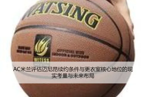 AC米兰评估迈尼昂续约条件与更衣室核心地位的现实考量与未来布局