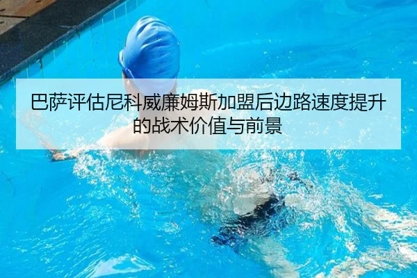巴萨评估尼科威廉姆斯加盟后边路速度提升的战术价值与前景