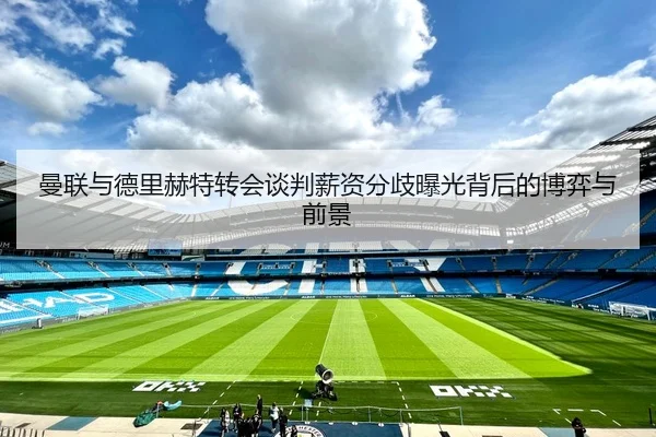 曼联与德里赫特转会谈判薪资分歧曝光背后的博弈与前景