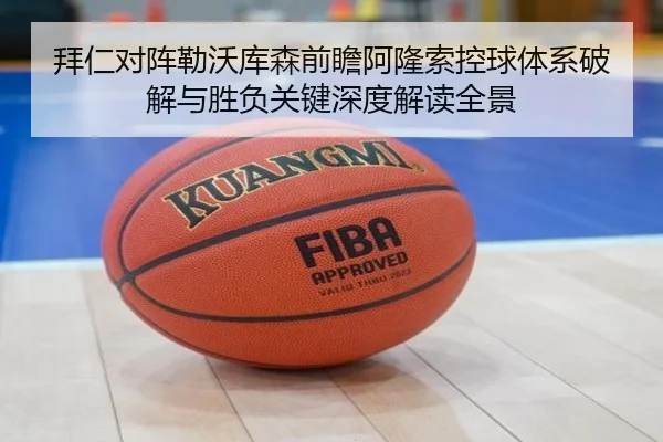 拜仁对阵勒沃库森前瞻阿隆索控球体系破解与胜负关键深度解读全景