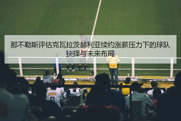 那不勒斯评估克瓦拉茨赫利亚续约涨薪压力下的球队抉择与未来布局