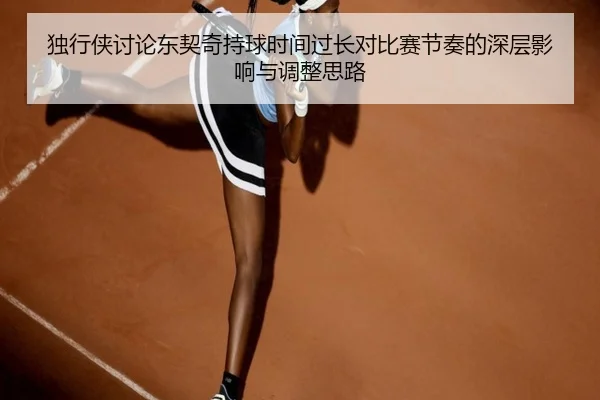 独行侠讨论东契奇持球时间过长对比赛节奏的深层影响与调整思路