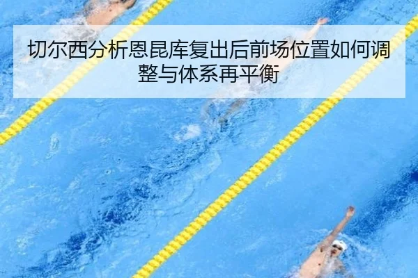 切尔西分析恩昆库复出后前场位置如何调整与体系再平衡