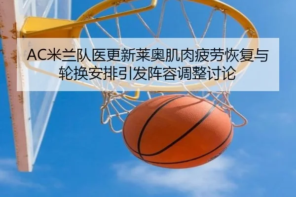 AC米兰队医更新莱奥肌肉疲劳恢复与轮换安排引发阵容调整讨论