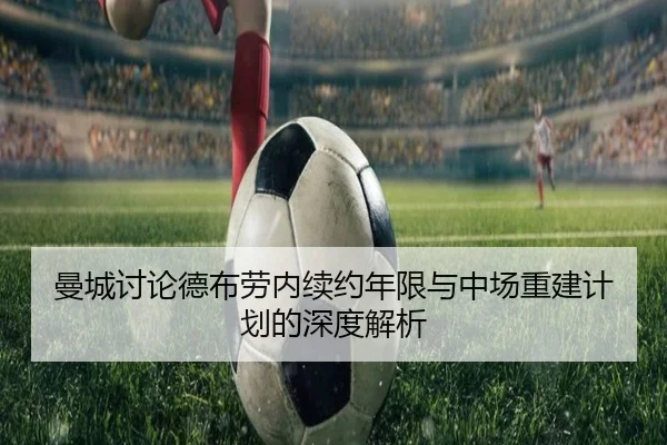曼城讨论德布劳内续约年限与中场重建计划的深度解析