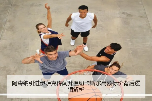 阿森纳引进伊萨克传闻升温纽卡斯尔高额标价背后逻辑解析