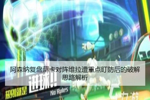 阿森纳复盘萨卡对阵维拉遭重点盯防后的破解思路解析
