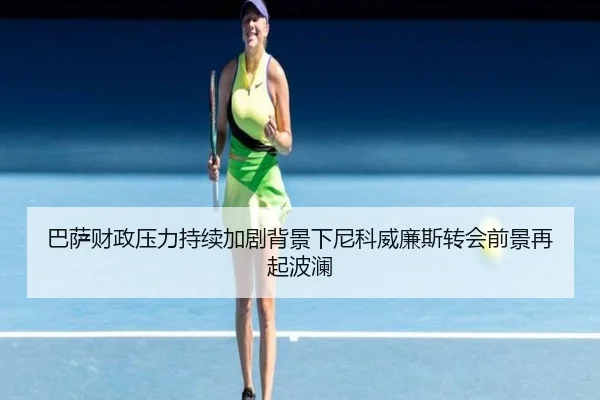 巴萨财政压力持续加剧背景下尼科威廉斯转会前景再起波澜
