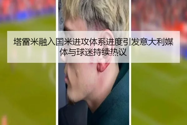 塔雷米融入国米进攻体系进度引发意大利媒体与球迷持续热议