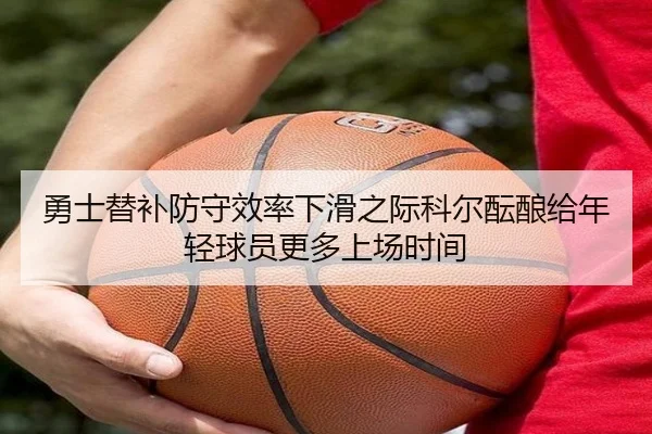 勇士替补防守效率下滑之际科尔酝酿给年轻球员更多上场时间