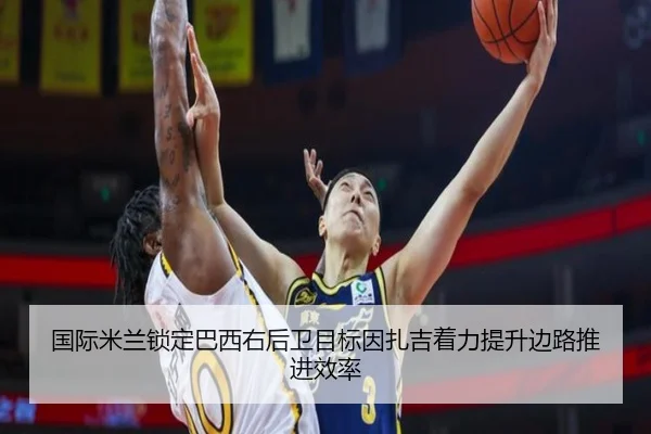 国际米兰锁定巴西右后卫目标因扎吉着力提升边路推进效率