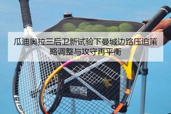 瓜迪奥拉三后卫新试验下曼城边路压迫策略调整与攻守再平衡