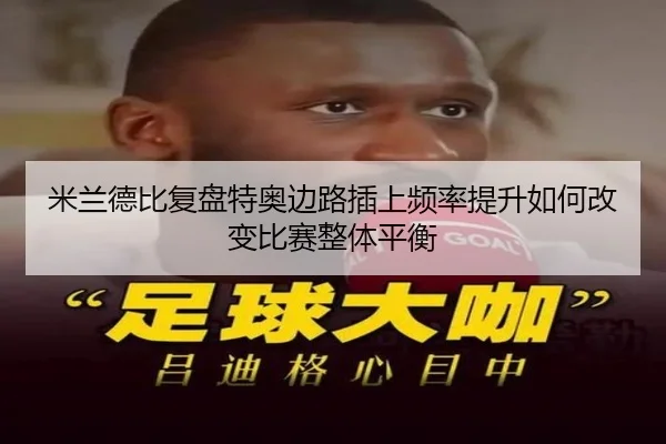 米兰德比复盘特奥边路插上频率提升如何改变比赛整体平衡